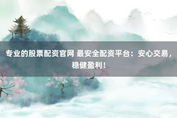 专业的股票配资官网 最安全配资平台：安心交易，稳健盈利！