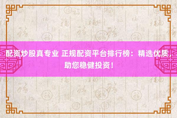 配资炒股真专业 正规配资平台排行榜：精选优质，助您稳健投资！