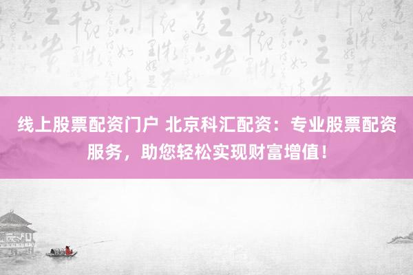 线上股票配资门户 北京科汇配资：专业股票配资服务，助您轻松实现财富增值！