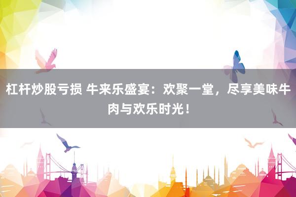 杠杆炒股亏损 牛来乐盛宴：欢聚一堂，尽享美味牛肉与欢乐时光！