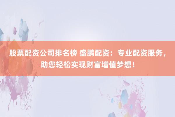 股票配资公司排名榜 盛鹏配资：专业配资服务，助您轻松实现财富增值梦想！