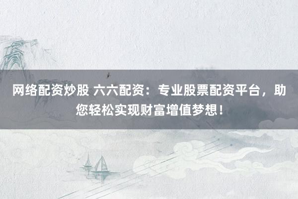 网络配资炒股 六六配资：专业股票配资平台，助您轻松实现财富增值梦想！