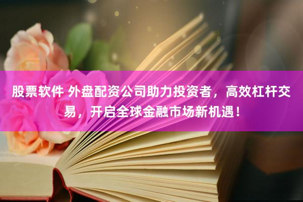 股票软件 外盘配资公司助力投资者，高效杠杆交易，开启全球金融市场新机遇！