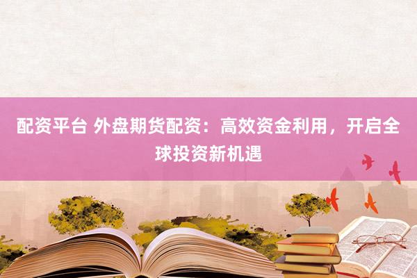 配资平台 外盘期货配资：高效资金利用，开启全球投资新机遇