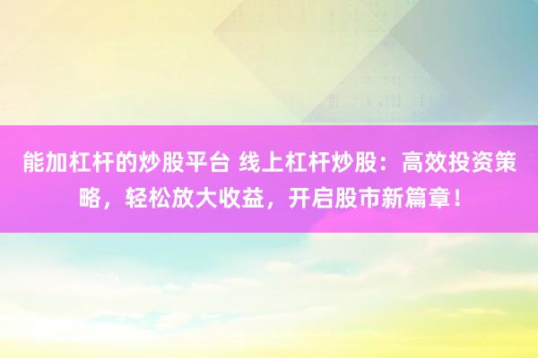 能加杠杆的炒股平台 线上杠杆炒股：高效投资策略，轻松放大收益，开启股市新篇章！