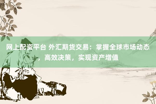 网上配资平台 外汇期货交易：掌握全球市场动态，高效决策，实现资产增值
