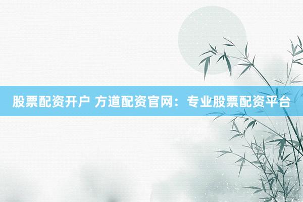 股票配资开户 方道配资官网：专业股票配资平台