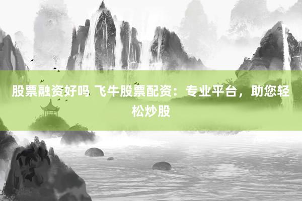 股票融资好吗 飞牛股票配资：专业平台，助您轻松炒股