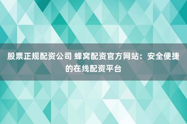 股票正规配资公司 蜂窝配资官方网站：安全便捷的在线配资平台