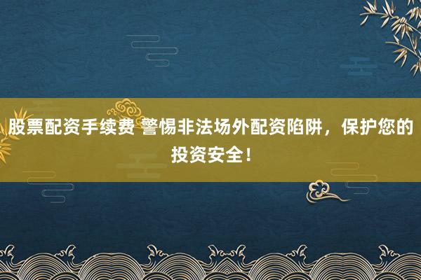 股票配资手续费 警惕非法场外配资陷阱，保护您的投资安全！