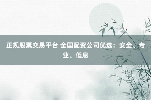正规股票交易平台 全国配资公司优选：安全、专业、低息