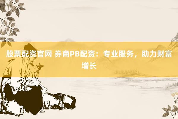 股票配资官网 券商PB配资：专业服务，助力财富增长