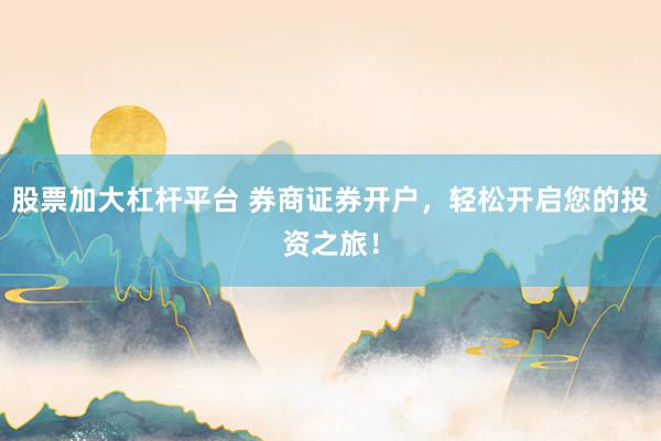 股票加大杠杆平台 券商证券开户，轻松开启您的投资之旅！