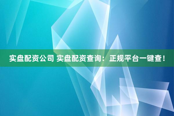 实盘配资公司 实盘配资查询：正规平台一键查！