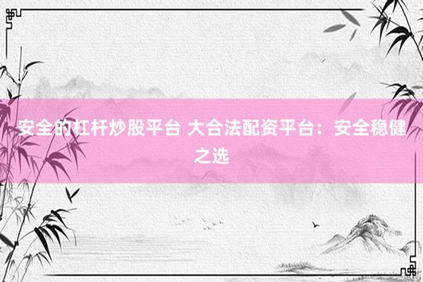 安全的杠杆炒股平台 大合法配资平台：安全稳健之选