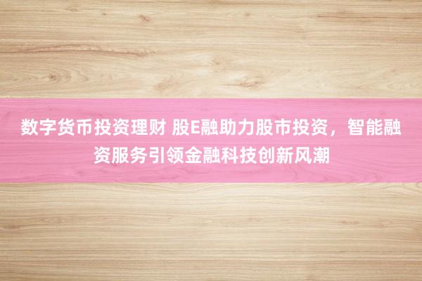 数字货币投资理财 股E融助力股市投资，智能融资服务引领金融科技创新风潮
