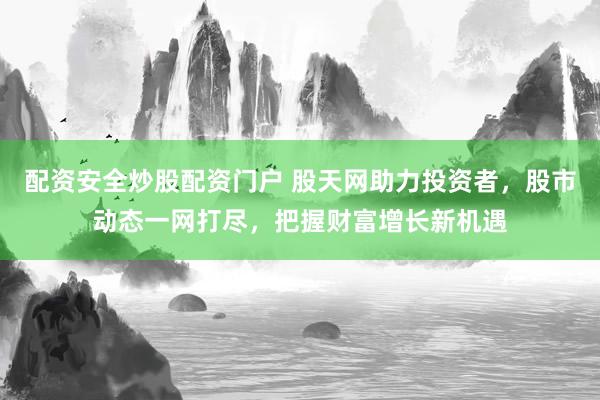 配资安全炒股配资门户 股天网助力投资者，股市动态一网打尽，把握财富增长新机遇