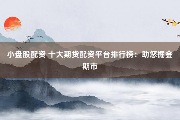 小盘股配资 十大期货配资平台排行榜：助您掘金期市