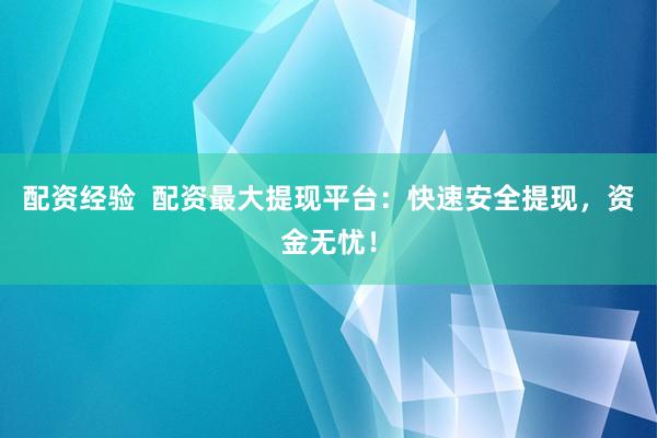 配资经验  配资最大提现平台：快速安全提现，资金无忧！