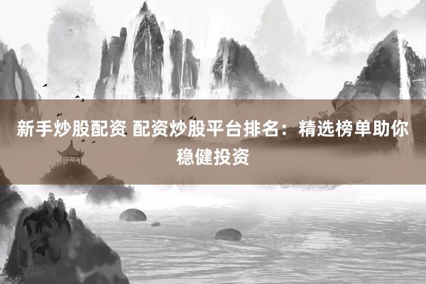 新手炒股配资 配资炒股平台排名：精选榜单助你稳健投资
