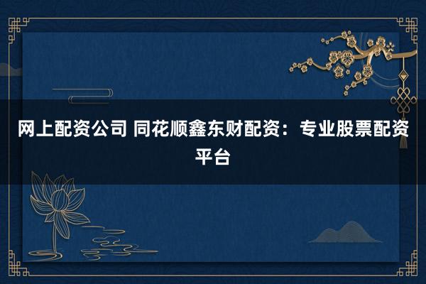 网上配资公司 同花顺鑫东财配资：专业股票配资平台