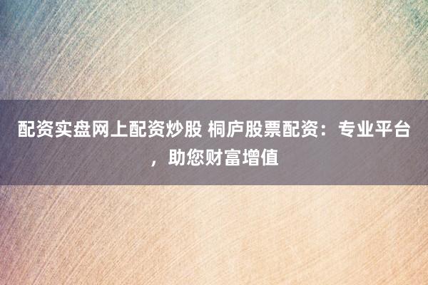 配资实盘网上配资炒股 桐庐股票配资：专业平台，助您财富增值