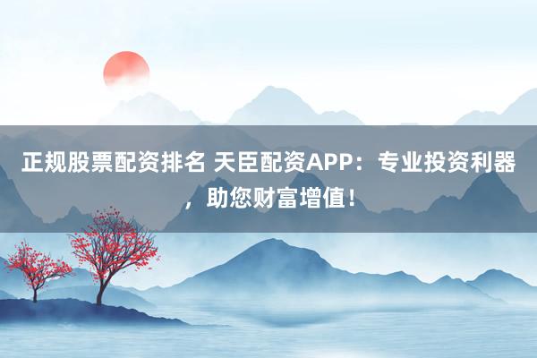 正规股票配资排名 天臣配资APP：专业投资利器，助您财富增值！