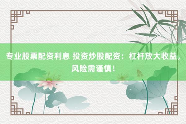 专业股票配资利息 投资炒股配资：杠杆放大收益，风险需谨慎！