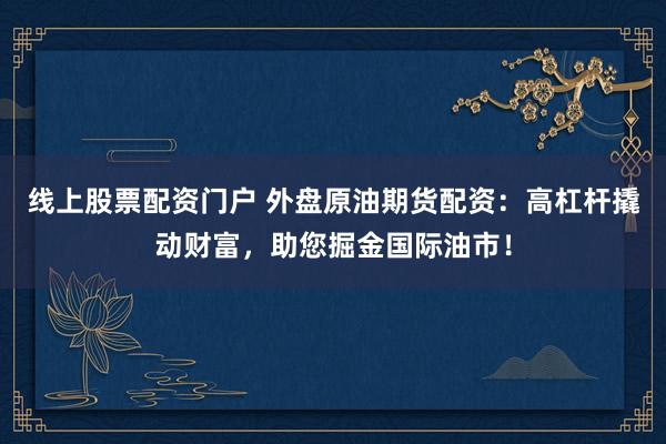 线上股票配资门户 外盘原油期货配资：高杠杆撬动财富，助您掘金国际油市！