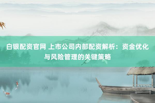 白银配资官网 上市公司内部配资解析：资金优化与风险管理的关键策略