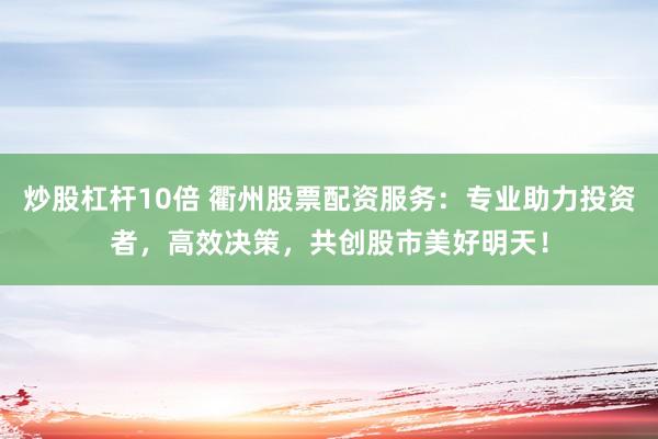 炒股杠杆10倍 衢州股票配资服务：专业助力投资者，高效决策，共创股市美好明天！