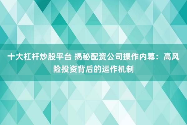 十大杠杆炒股平台 揭秘配资公司操作内幕：高风险投资背后的运作机制