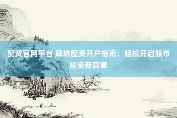 配资官网平台 廊坊配资开户指南：轻松开启股市投资新篇章