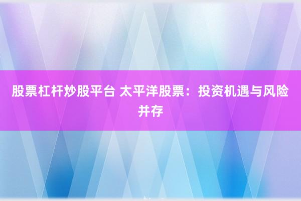 股票杠杆炒股平台 太平洋股票：投资机遇与风险并存