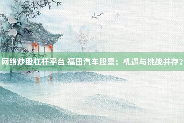 网络炒股杠杆平台 福田汽车股票：机遇与挑战并存？