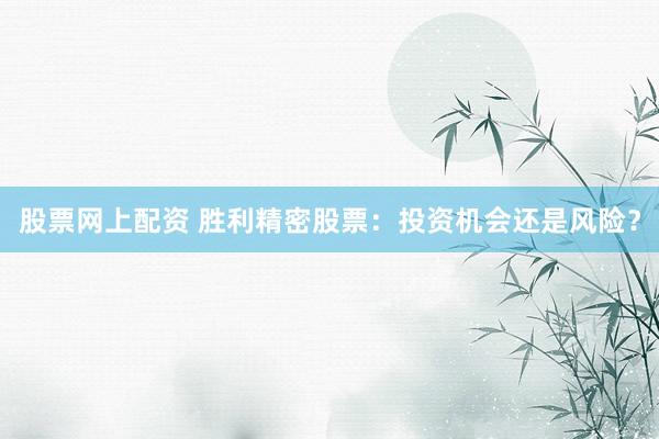 股票网上配资 胜利精密股票：投资机会还是风险？