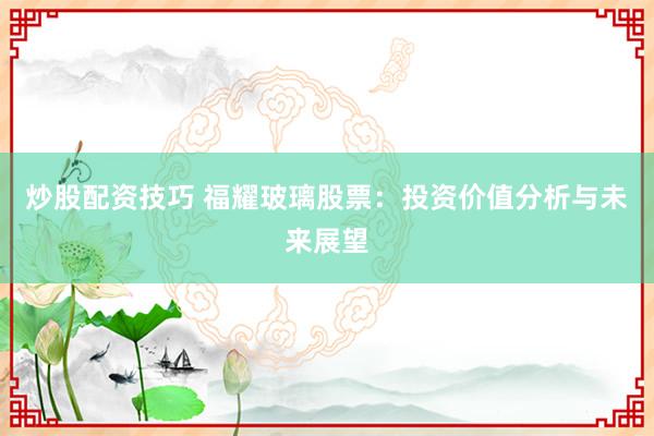 炒股配资技巧 福耀玻璃股票：投资价值分析与未来展望
