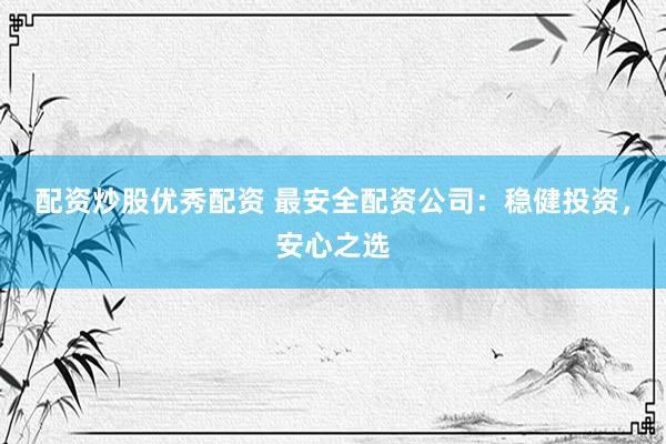 配资炒股优秀配资 最安全配资公司：稳健投资，安心之选