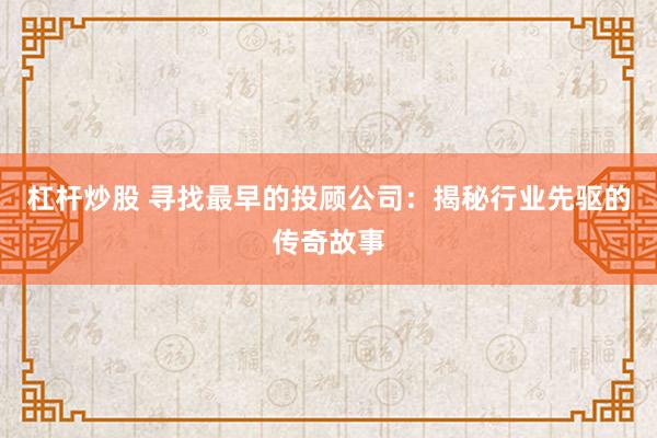 杠杆炒股 寻找最早的投顾公司：揭秘行业先驱的传奇故事