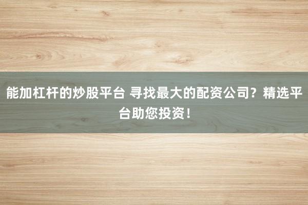 能加杠杆的炒股平台 寻找最大的配资公司？精选平台助您投资！