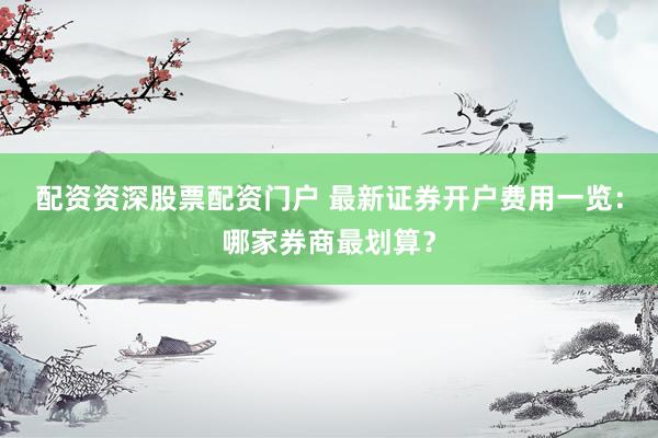 配资资深股票配资门户 最新证券开户费用一览：哪家券商最划算？
