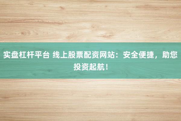 实盘杠杆平台 线上股票配资网站：安全便捷，助您投资起航！