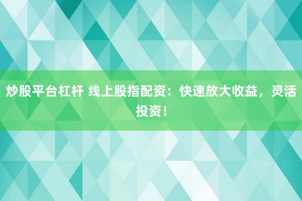 炒股平台杠杆 线上股指配资：快速放大收益，灵活投资！