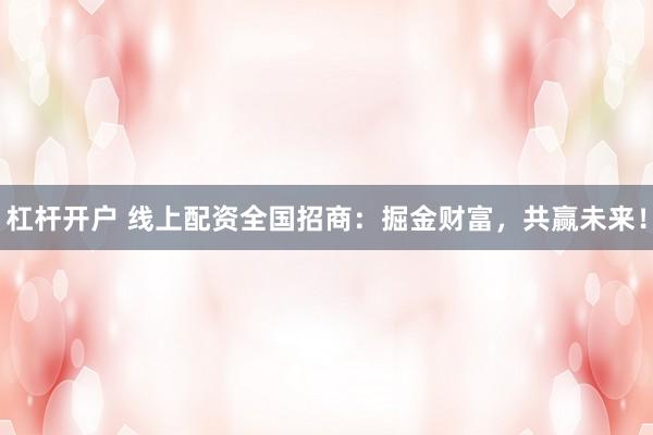 杠杆开户 线上配资全国招商：掘金财富，共赢未来！