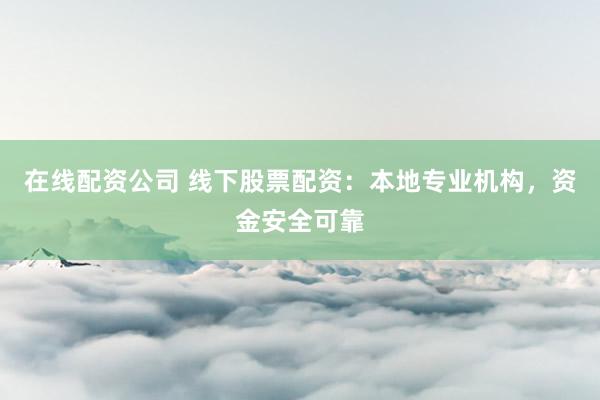 在线配资公司 线下股票配资：本地专业机构，资金安全可靠