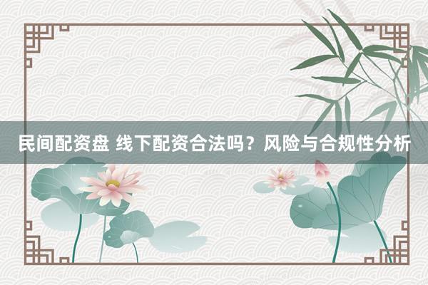 民间配资盘 线下配资合法吗？风险与合规性分析