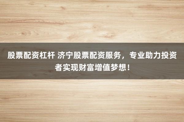 股票配资杠杆 济宁股票配资服务，专业助力投资者实现财富增值梦想！