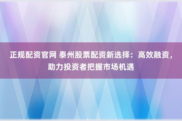正规配资官网 泰州股票配资新选择：高效融资，助力投资者把握市场机遇