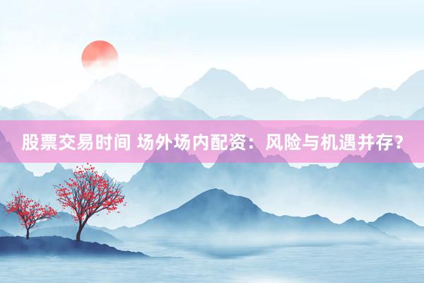 股票交易时间 场外场内配资：风险与机遇并存？