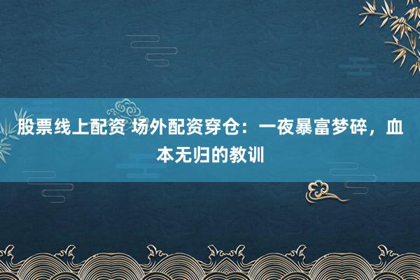股票线上配资 场外配资穿仓：一夜暴富梦碎，血本无归的教训